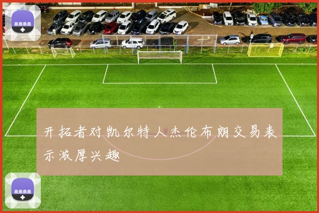 开拓者对凯尔特人杰伦布朗交易表示浓厚兴趣