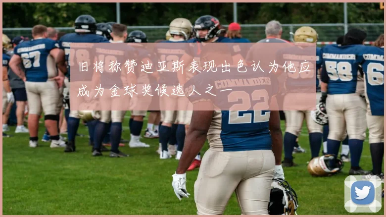 旧将称赞迪亚斯表现出色认为他应成为金球奖候选人之一
