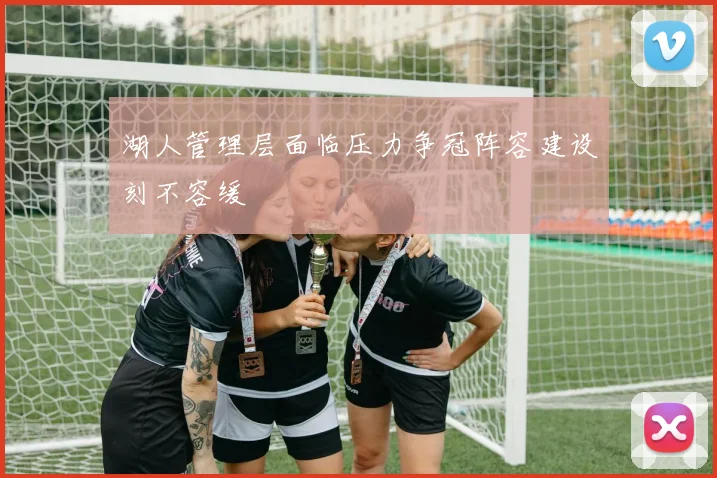湖人管理层面临压力争冠阵容建设刻不容缓