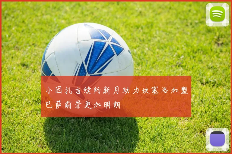 小因扎吉续约新月助力坎塞洛加盟巴萨前景更加明朗