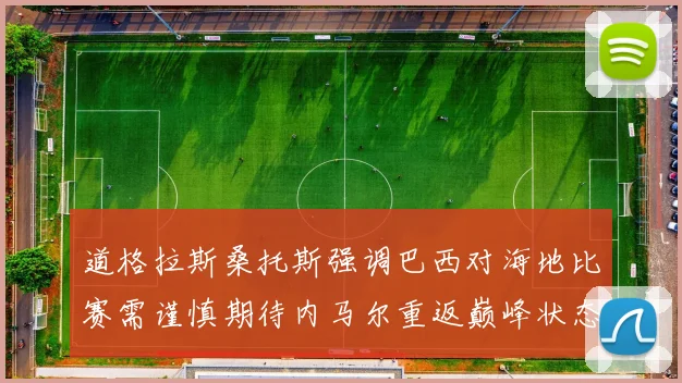 道格拉斯桑托斯强调巴西对海地比赛需谨慎期待内马尔重返巅峰状态