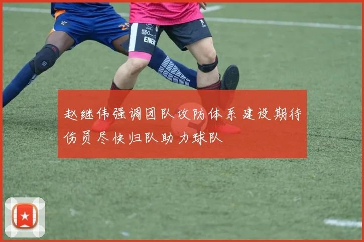 赵继伟强调团队攻防体系建设期待伤员尽快归队助力球队