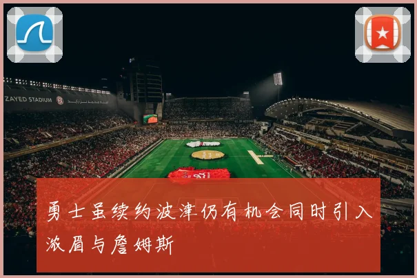 勇士虽续约波津仍有机会同时引入浓眉与詹姆斯