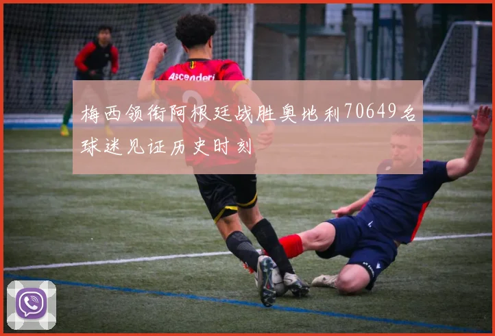 梅西领衔阿根廷战胜奥地利70649名球迷见证历史时刻