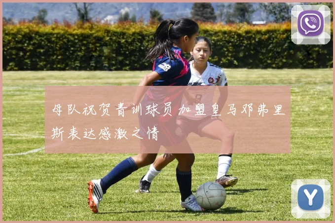 母队祝贺青训球员加盟皇马邓弗里斯表达感激之情