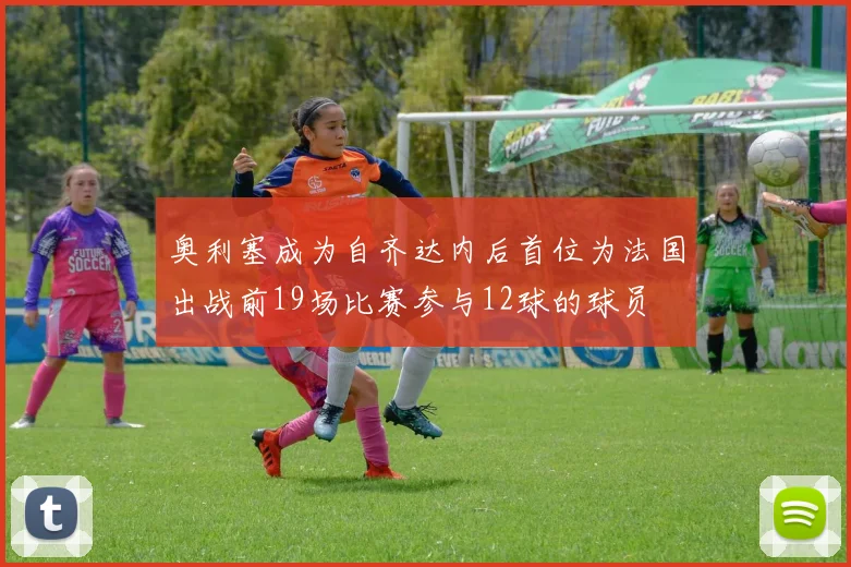 奥利塞成为自齐达内后首位为法国出战前19场比赛参与12球的球员