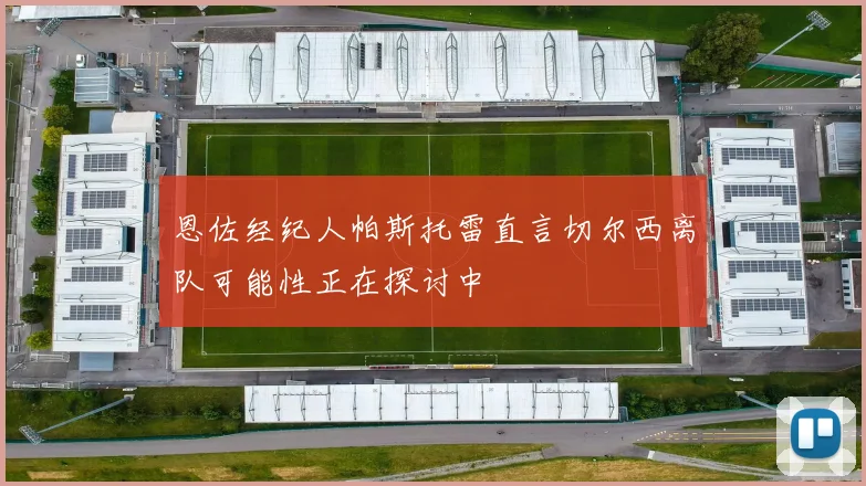 恩佐经纪人帕斯托雷直言切尔西离队可能性正在探讨中