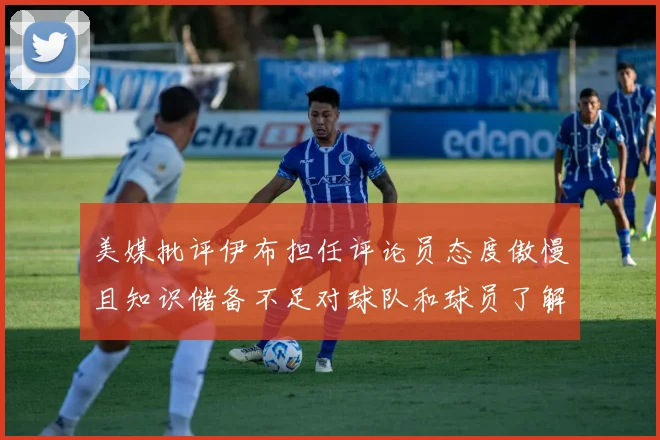 美媒批评伊布担任评论员态度傲慢且知识储备不足对球队和球员了解有限